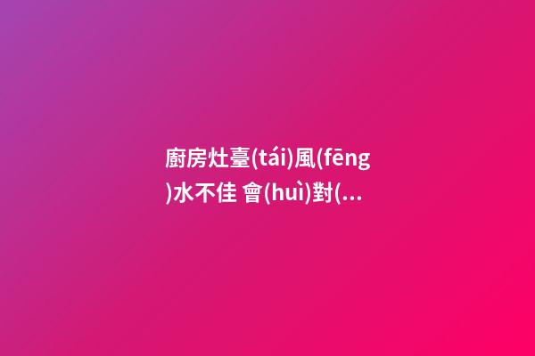 廚房灶臺(tái)風(fēng)水不佳 會(huì)對(duì)哪些運(yùn)勢不利